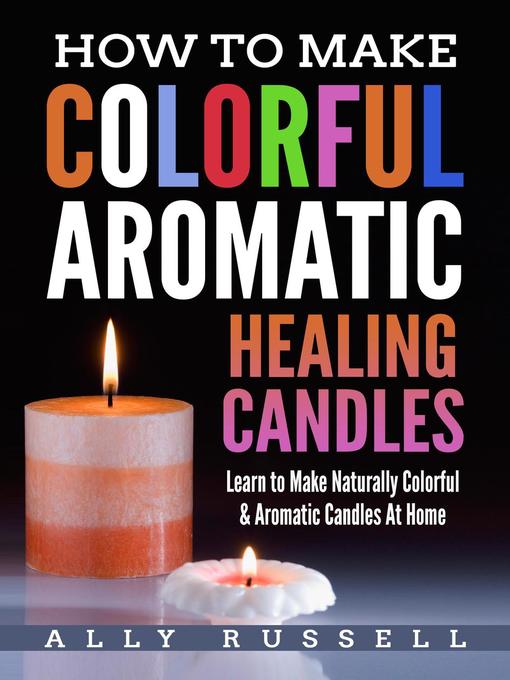 Title details for How to Make Colorful Aromatic Healing Candles--Learn to Make Natural, Colorful & Aromatic Candles at Home by Ally Russell - Available